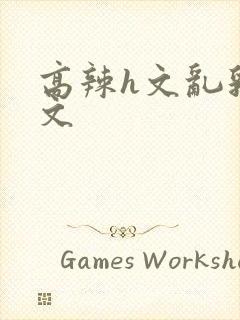 高辣h文乱乳h文