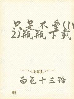 只是不爱(1V2)瓶瓶下载