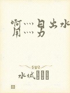 啊灬日出水了灬用灬力