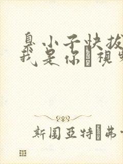 臭小子快拔出来我是你嫲视频