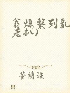 翁熄系列乱 (老扒)