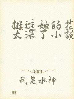 挺进她的花苞啊太深了小说