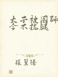 太子被国师c到合不拢腿