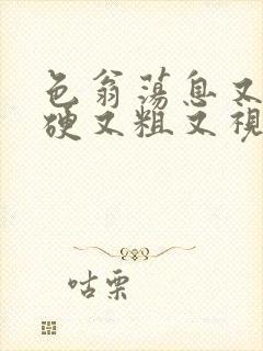 色翁荡息又大又硬又粗又视频图片