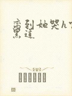 脔到她哭h宫交黑道