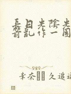 长日光阴光阴似箭乱作一团笔趣阁