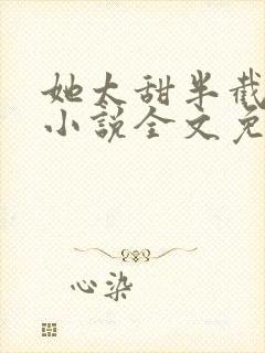 她太甜半截白菜小说全文免费阅读