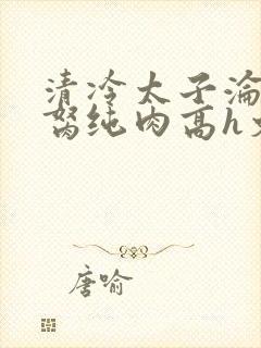 清冷太子沦为禁胬纯肉高h文