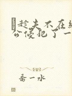 巜趁夫不在给给公侵犯了一天