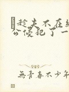 巜趁夫不在给给公侵犯了一天