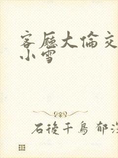 客厅大伦交侩h小雪