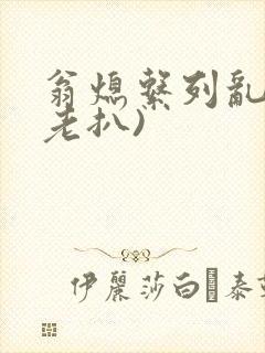 翁熄系列乱 (老扒)