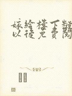 嫁给楼下糙汉后以后免费阅读