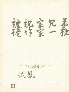 被祝家兄弟共享后作家一枚夹心饼