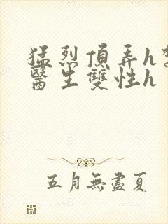 猛烈顶弄h禁欲医生双性h