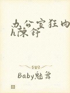 办公室狂肉校花h陈舒