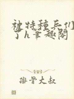 被特种兵们肉晕了h笔趣阁
