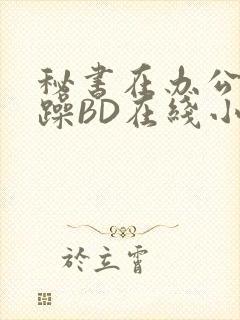 秘书在办公室被躁BD在线小说