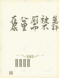 在公厕被万人c尿里面不许漏