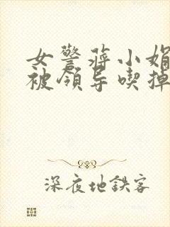 女警蒋小娟的奶被领导吃掉了