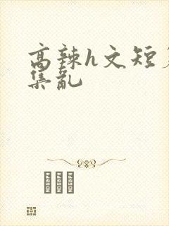 高辣h文短篇合集乱