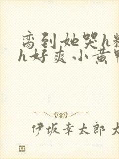 脔到她哭h粗话h好爽小黄鸭