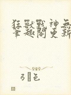 狂兽战神无弹窗笔趣阁更新