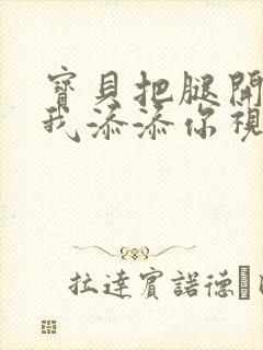 宝贝把腿开大让我添添你视频