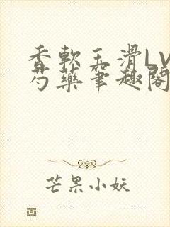 香软玉滑LVL芍药笔趣阁