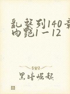 乱系列140章肉艳1一12