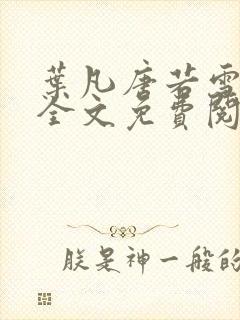 叶凡唐若雪小说全文免费阅读完整版笫3471章