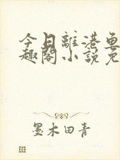 今日离港鱼宰笔趣阁小说免费阅读