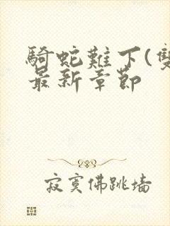 骑蛇难下(双)最新章节