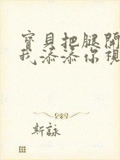 宝贝把腿开大让我添添你视频