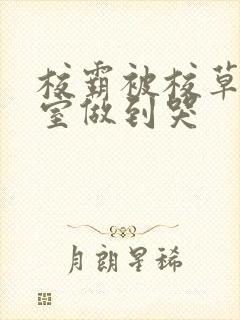 校霸被校草在教室做到哭