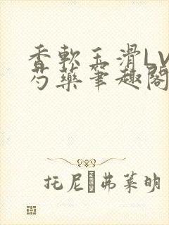 香软玉滑LVL芍药笔趣阁