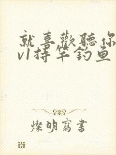 就喜欢听你叫1v1持竿钓鱼