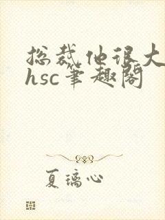 总裁他很大年上hsc笔趣阁