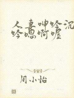 人妻呻吟沉沦呻吟嗯啊喔