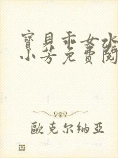 宝贝乖女水真多小芳免费阅读