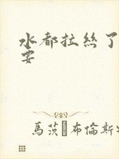 水都拉丝了还不要