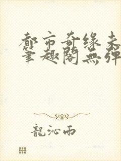 都市奇缘未删节笔趣阁无弹窗