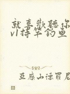 就喜欢听你叫1v1持竿钓鱼