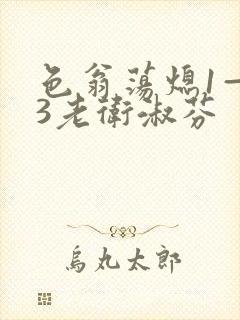 色翁荡熄1—13老卫淑芬