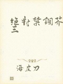 绝对禁锢芥末三三