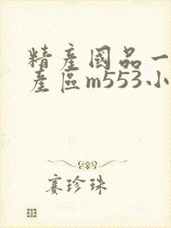 精产国品一二三产区m553小说