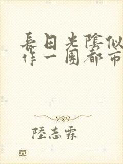 长日光阴似箭乱作一团都市言情