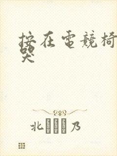 按在电竞椅上c哭