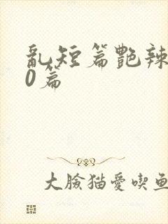 乱短篇艳辣500篇