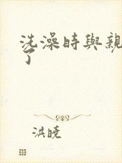 洗澡时与亲女伦了